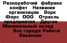 Разнорабочий  фабрики конфет › Название организации ­ Ворк Форс, ООО › Отрасль предприятия ­ Другое › Минимальный оклад ­ 27 000 - Все города Работа » Вакансии   